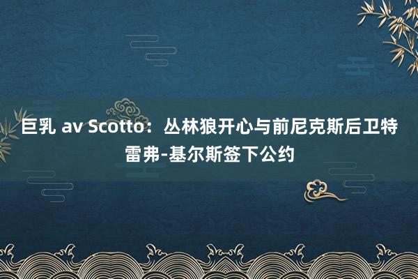 巨乳 av Scotto：丛林狼开心与前尼克斯后卫特雷弗-基尔斯签下公约