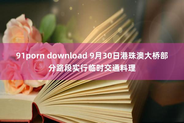 91porn download 9月30日港珠澳大桥部分路段实行临时交通料理