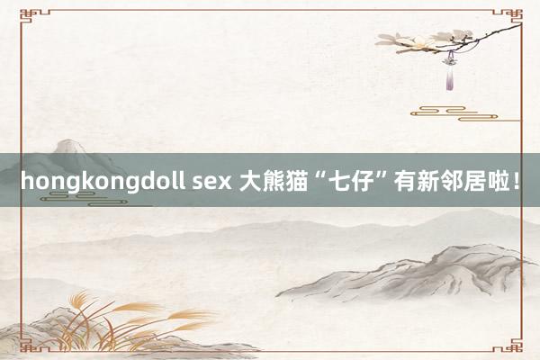 hongkongdoll sex 大熊猫“七仔”有新邻居啦！