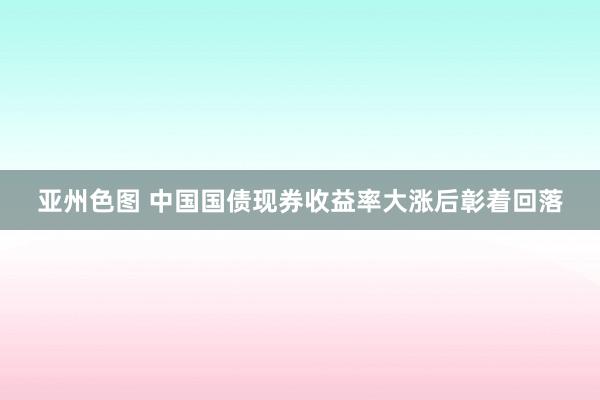 亚州色图 中国国债现券收益率大涨后彰着回落