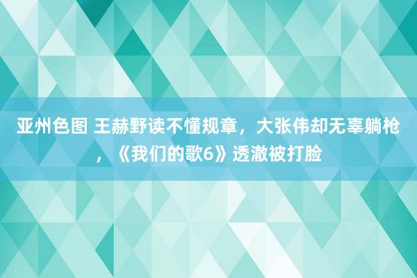 亚州色图 王赫野读不懂规章，大张伟却无辜躺枪，《我们的歌6》透澈被打脸