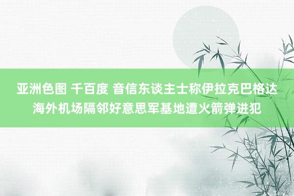 亚洲色图 千百度 音信东谈主士称伊拉克巴格达海外机场隔邻好意思军基地遭火箭弹进犯