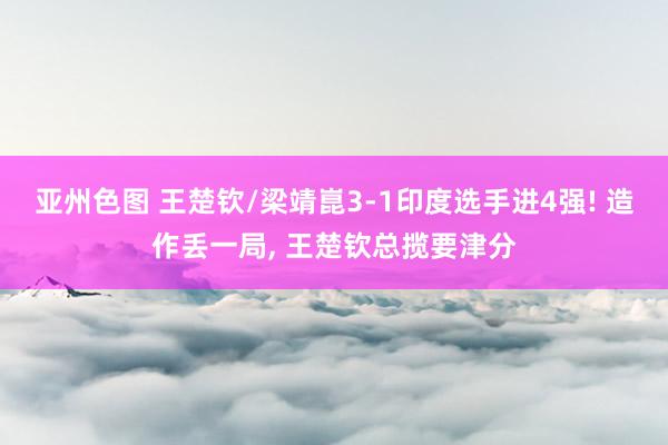 亚州色图 王楚钦/梁靖崑3-1印度选手进4强! 造作丢一局， 王楚钦总揽要津分