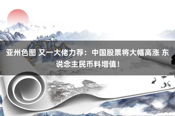 亚州色图 又一大佬力荐：中国股票将大幅高涨 东说念主民币料增值！