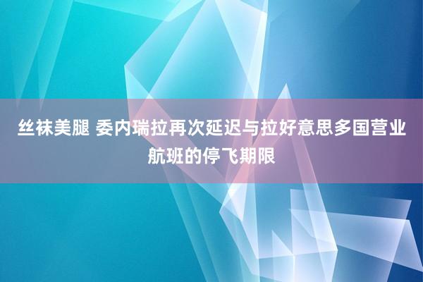 丝袜美腿 委内瑞拉再次延迟与拉好意思多国营业航班的停飞期限