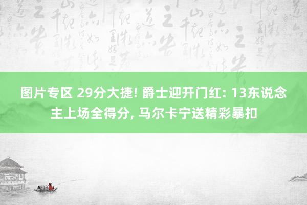 图片专区 29分大捷! 爵士迎开门红: 13东说念主上场全得分， 马尔卡宁送精彩暴扣