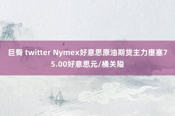 巨臀 twitter Nymex好意思原油期货主力壅塞75.00好意思元/桶关隘