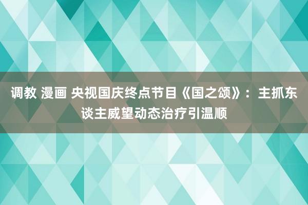 调教 漫画 央视国庆终点节目《国之颂》：主抓东谈主威望动态治疗引温顺