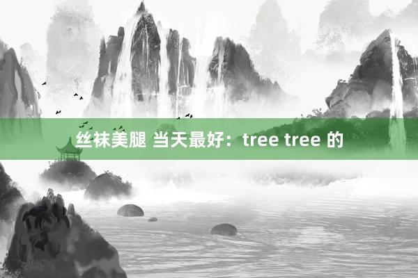 丝袜美腿 当天最好：tree tree 的