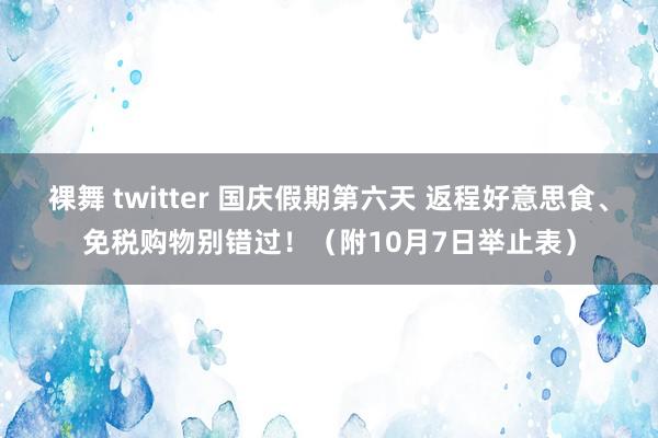 裸舞 twitter 国庆假期第六天 返程好意思食、免税购物别错过！（附10月7日举止表）