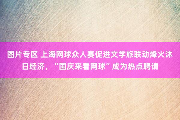 图片专区 上海网球众人赛促进文学旅联动烽火沐日经济，“国庆来看网球”成为热点聘请