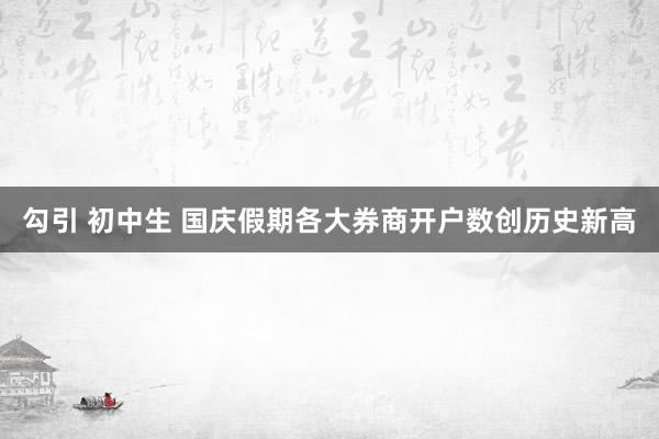 勾引 初中生 国庆假期各大券商开户数创历史新高