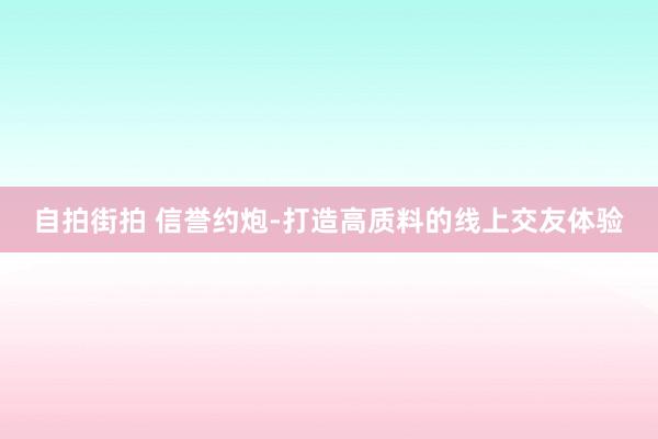 自拍街拍 信誉约炮-打造高质料的线上交友体验