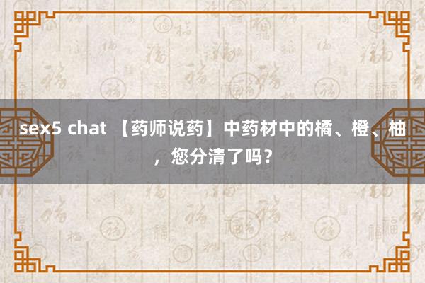 sex5 chat 【药师说药】中药材中的橘、橙、柚，您分清了吗？