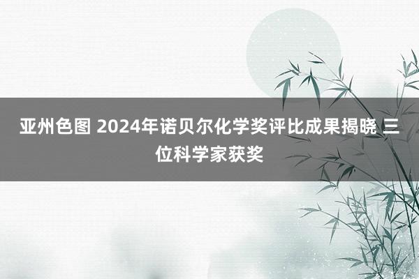 亚州色图 2024年诺贝尔化学奖评比成果揭晓 三位科学家获奖