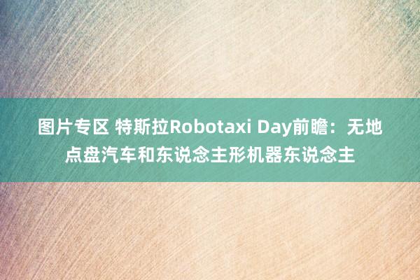 图片专区 特斯拉Robotaxi Day前瞻：无地点盘汽车和东说念主形机器东说念主