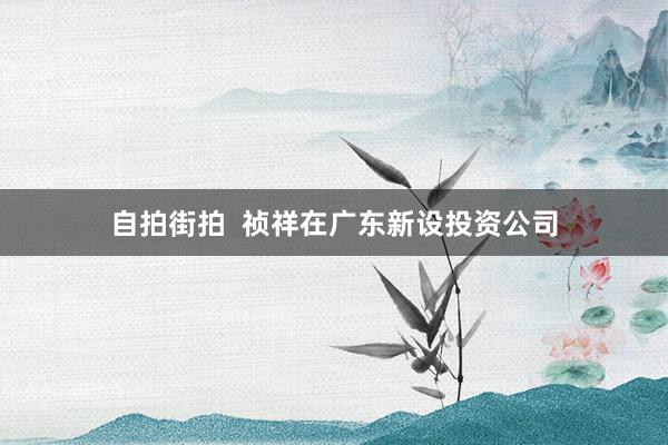 自拍街拍  祯祥在广东新设投资公司