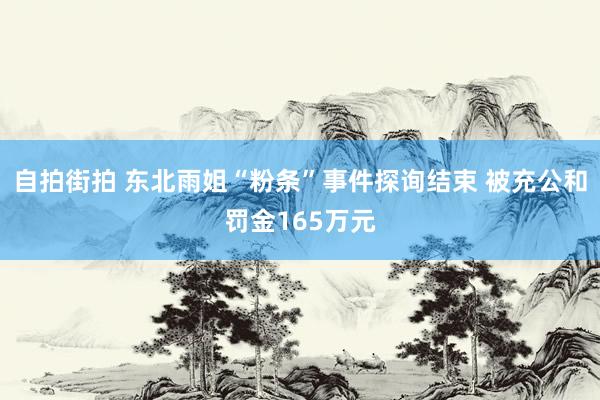 自拍街拍 东北雨姐“粉条”事件探询结束 被充公和罚金165万元