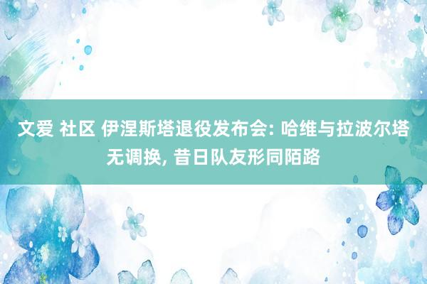 文爱 社区 伊涅斯塔退役发布会: 哈维与拉波尔塔无调换， 昔日队友形同陌路