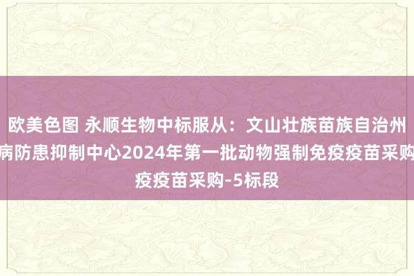 欧美色图 永顺生物中标服从：文山壮族苗族自治州动物疫病防患抑制中心2024年第一批动物强制免疫疫苗采购-5标段