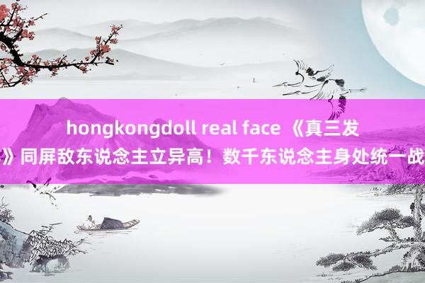 hongkongdoll real face 《真三发祥》同屏敌东说念主立异高！数千东说念主身处统一战场