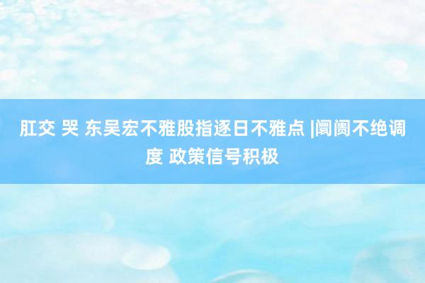 肛交 哭 东吴宏不雅股指逐日不雅点 |阛阓不绝调度 政策信号积极