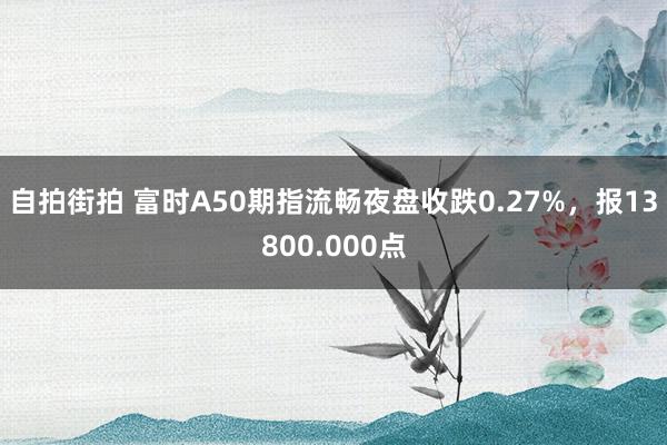 自拍街拍 富时A50期指流畅夜盘收跌0.27%，报13800.000点