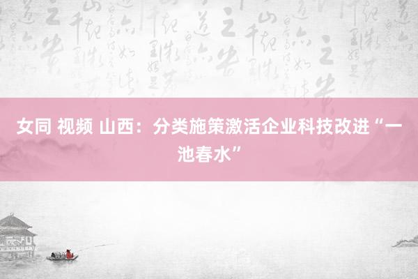 女同 视频 山西：分类施策激活企业科技改进“一池春水”