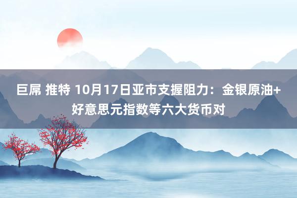 巨屌 推特 10月17日亚市支握阻力：金银原油+好意思元指数等六大货币对