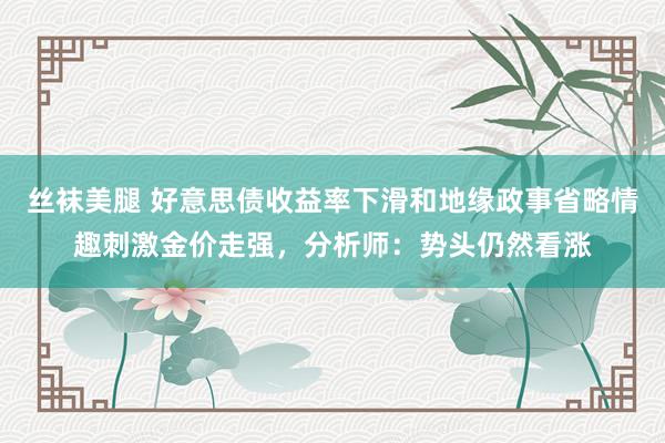 丝袜美腿 好意思债收益率下滑和地缘政事省略情趣刺激金价走强，分析师：势头仍然看涨