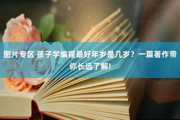 图片专区 孩子学编程最好年岁是几岁？一篇著作带你长远了解!