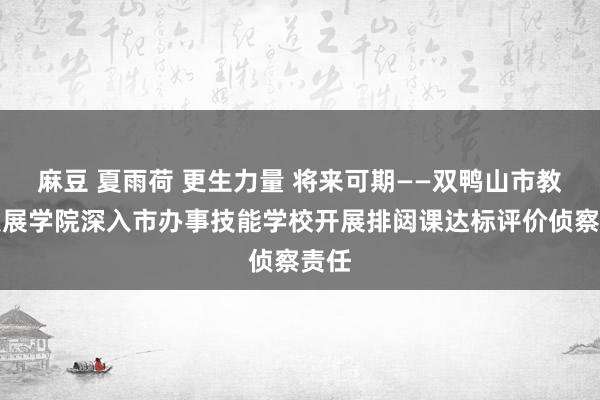 麻豆 夏雨荷 更生力量 将来可期——双鸭山市教师发展学院深入市办事技能学校开展排闼课达标评价侦察责任