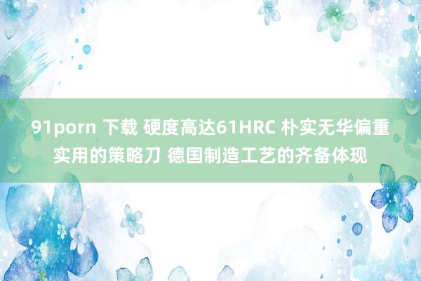 91porn 下载 硬度高达61HRC 朴实无华偏重实用的策略刀 德国制造工艺的齐备体现