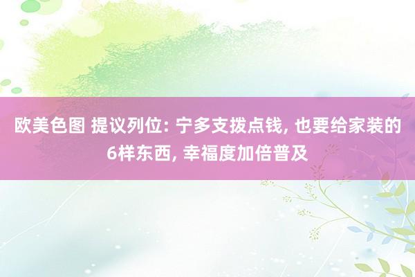 欧美色图 提议列位: 宁多支拨点钱， 也要给家装的6样东西， 幸福度加倍普及