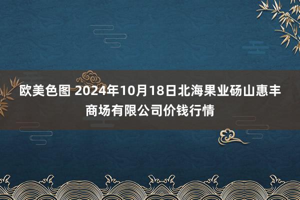 欧美色图 2024年10月18日北海果业砀山惠丰商场有限公司价钱行情