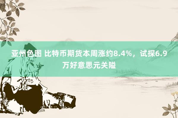 亚州色图 比特币期货本周涨约8.4%，试探6.9万好意思元关隘