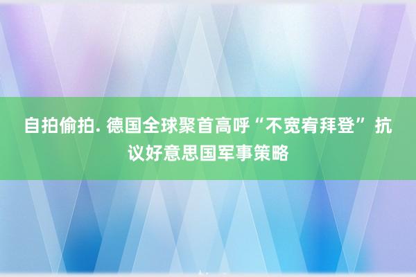 自拍偷拍. 德国全球聚首高呼“不宽宥拜登” 抗议好意思国军事策略