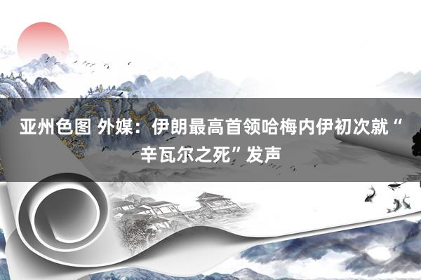 亚州色图 外媒：伊朗最高首领哈梅内伊初次就“辛瓦尔之死”发声