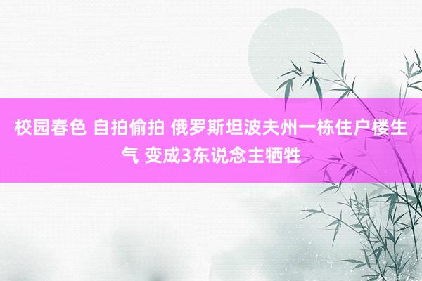 校园春色 自拍偷拍 俄罗斯坦波夫州一栋住户楼生气 变成3东说念主牺牲