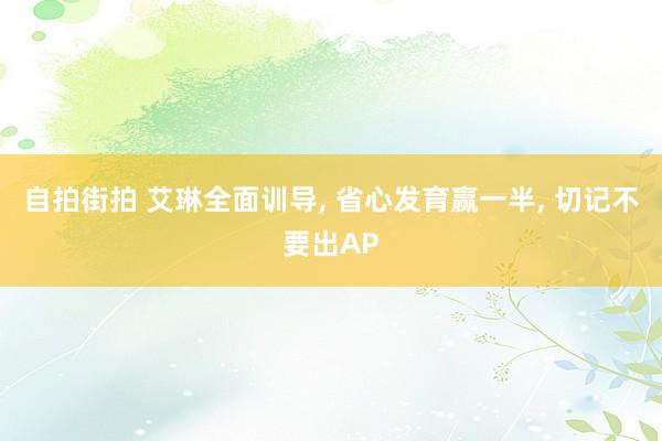 自拍街拍 艾琳全面训导， 省心发育赢一半， 切记不要出AP