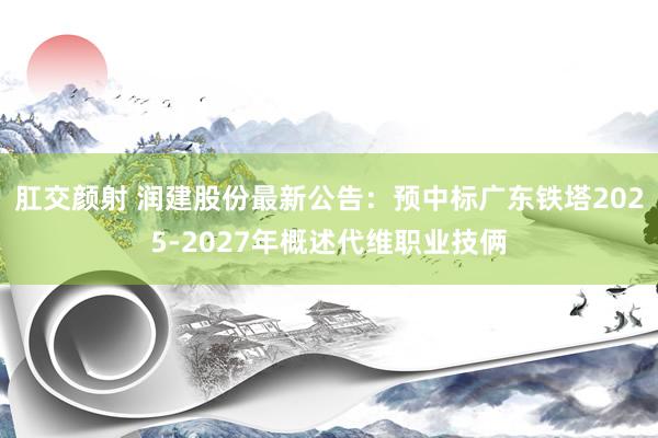 肛交颜射 润建股份最新公告：预中标广东铁塔2025-2027年概述代维职业技俩