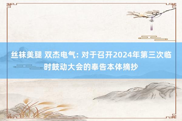 丝袜美腿 双杰电气: 对于召开2024年第三次临时鼓动大会的奉告本体摘抄