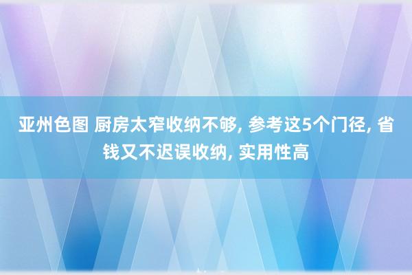 亚州色图 厨房太窄收纳不够， 参考这5个门径， 省钱又不迟误收纳， 实用性高