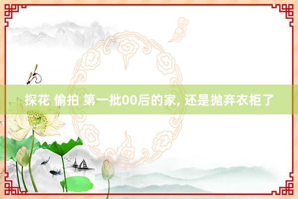 探花 偷拍 第一批00后的家， 还是抛弃衣柜了