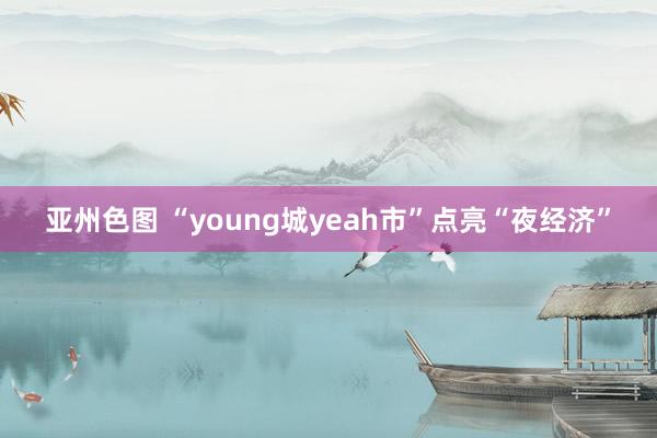 亚州色图 “young城yeah市”点亮“夜经济”