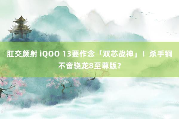 肛交颜射 iQOO 13要作念「双芯战神」！杀手锏不啻骁龙8至尊版？