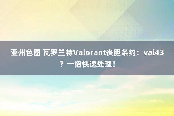 亚州色图 瓦罗兰特Valorant丧胆条约：val43？一招快速处理！