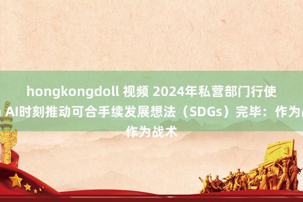 hongkongdoll 视频 2024年私营部门行使Gen AI时刻推动可合手续发展想法（SDGs）完毕：作为战术