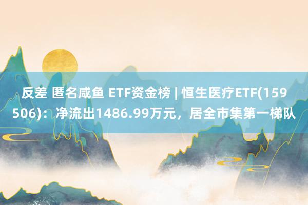 反差 匿名咸鱼 ETF资金榜 | 恒生医疗ETF(159506)：净流出1486.99万元，居全市集第一梯队