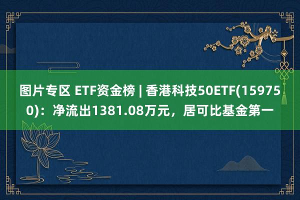 图片专区 ETF资金榜 | 香港科技50ETF(159750)：净流出1381.08万元，居可比基金第一